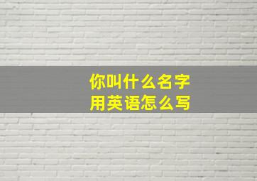 你叫什么名字 用英语怎么写